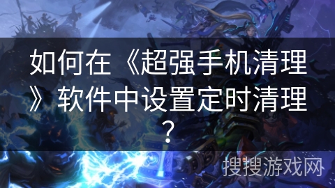 如何在《超强手机清理》软件中设置定时清理？