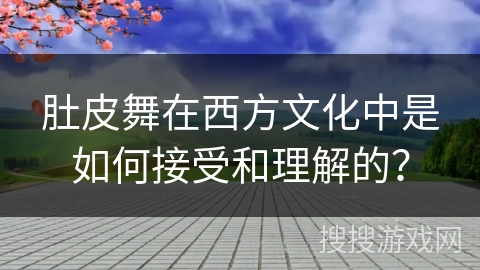 肚皮舞在西方文化中是如何接受和理解的？