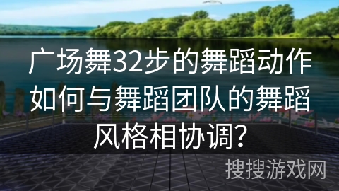 广场舞32步的舞蹈动作如何与舞蹈团队的舞蹈风格相协调？