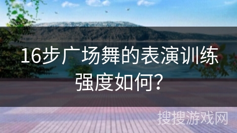16步广场舞的表演训练强度如何？