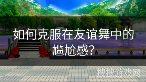 如何克服在友谊舞中的尴尬感？