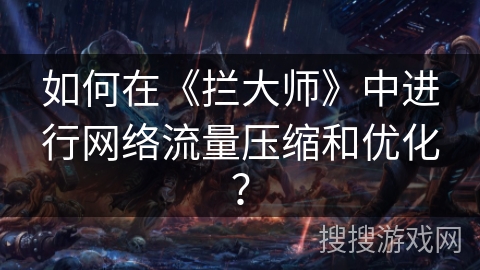 如何在《拦大师》中进行网络流量压缩和优化？