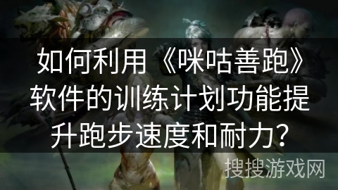 如何利用《咪咕善跑》软件的训练计划功能提升跑步速度和耐力？