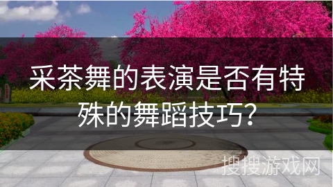 采茶舞的表演是否有特殊的舞蹈技巧？