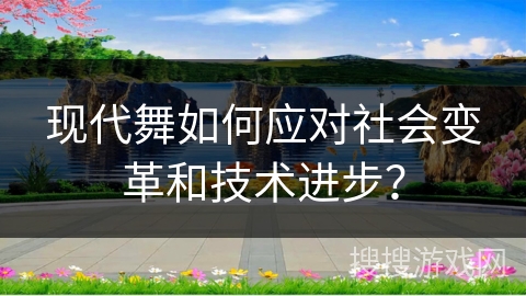 现代舞如何应对社会变革和技术进步？