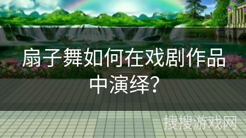 扇子舞如何在戏剧作品中演绎？