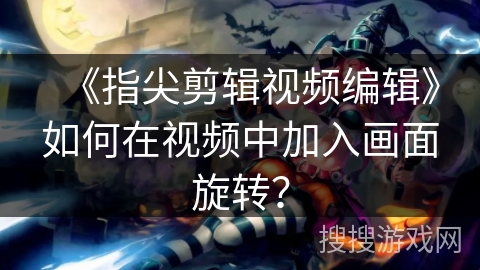 《指尖剪辑视频编辑》如何在视频中加入画面旋转？