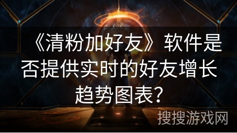 《清粉加好友》软件是否提供实时的好友增长趋势图表？
