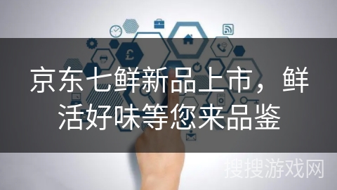 京东七鲜新品上市，鲜活好味等您来品鉴