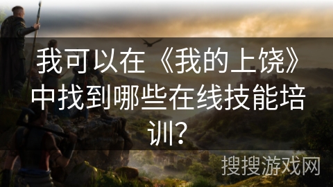 我可以在《我的上饶》中找到哪些在线技能培训？