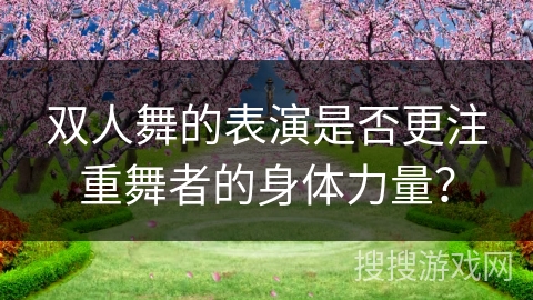 双人舞的表演是否更注重舞者的身体力量？