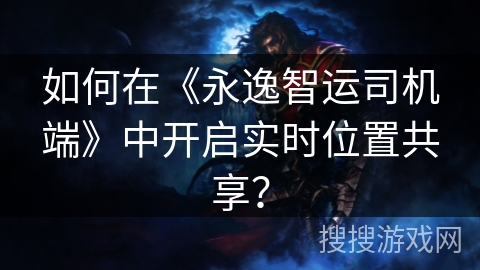 如何在《永逸智运司机端》中开启实时位置共享？