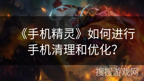 《手机精灵》如何进行手机清理和优化？