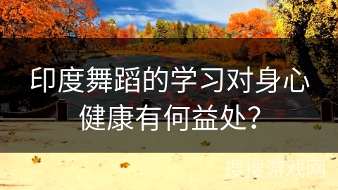 印度舞蹈的学习对身心健康有何益处？