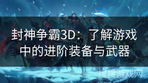 封神争霸3D：了解游戏中的进阶装备与武器