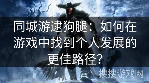 同城游逮狗腿：如何在游戏中找到个人发展的更佳路径？