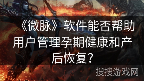 《微脉》软件能否帮助用户管理孕期健康和产后恢复？