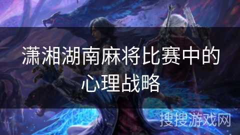 潇湘湖南麻将比赛中的心理战略