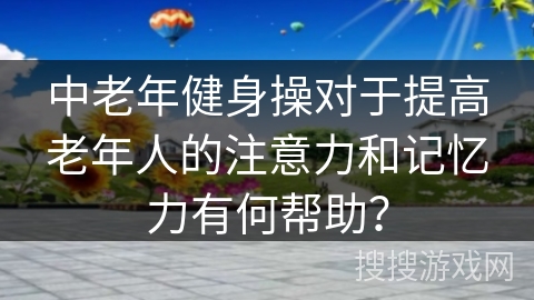 中老年健身操对于提高老年人的注意力和记忆力有何帮助？