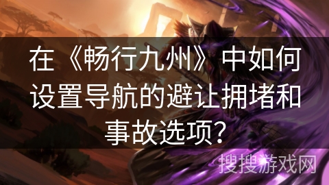 在《畅行九州》中如何设置导航的避让拥堵和事故选项？