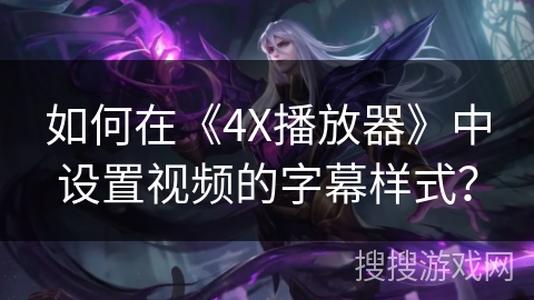 如何在《4X播放器》中设置视频的字幕样式？