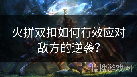 火拼双扣如何有效应对敌方的逆袭？