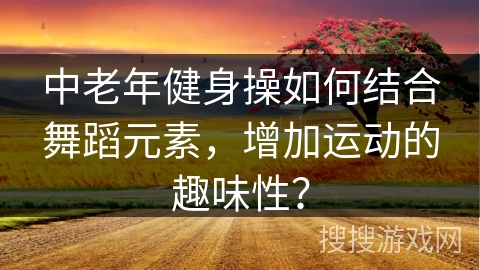 中老年健身操如何结合舞蹈元素，增加运动的趣味性？