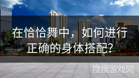 在恰恰舞中，如何进行正确的身体搭配？