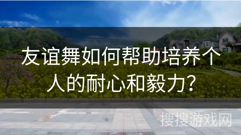 友谊舞如何帮助培养个人的耐心和毅力？