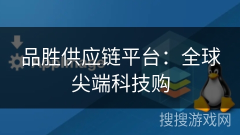 品胜供应链平台：全球尖端科技购