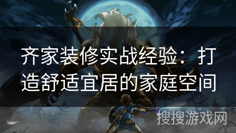 齐家装修实战经验：打造舒适宜居的家庭空间