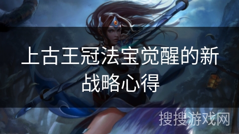上古王冠法宝觉醒的新战略心得