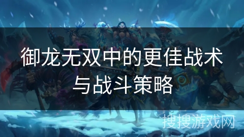 御龙无双中的更佳战术与战斗策略