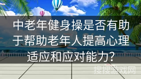 中老年健身操是否有助于帮助老年人提高心理适应和应对能力？