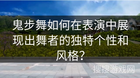 鬼步舞如何在表演中展现出舞者的独特个性和风格？