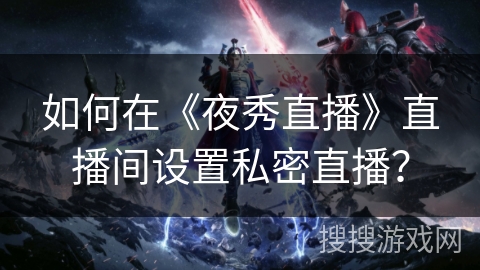 如何在《夜秀直播》直播间设置私密直播？