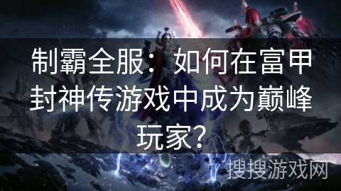 制霸全服：如何在富甲封神传游戏中成为巅峰玩家？