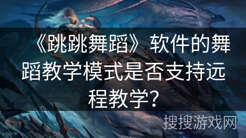 《跳跳舞蹈》软件的舞蹈教学模式是否支持远程教学？
