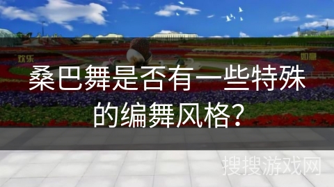 桑巴舞是否有一些特殊的编舞风格？