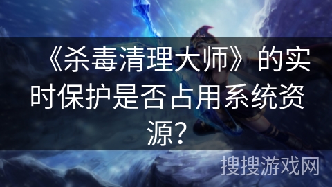 《杀毒清理大师》的实时保护是否占用系统资源？