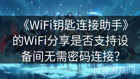 《WiFi钥匙连接助手》的WiFi分享是否支持设备间无需密码连接？