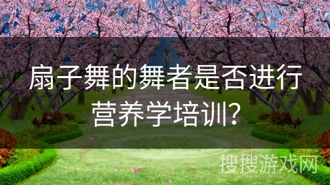 扇子舞的舞者是否进行营养学培训？