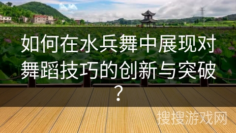 如何在水兵舞中展现对舞蹈技巧的创新与突破？