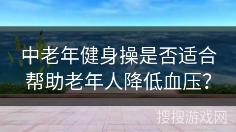 中老年健身操是否适合帮助老年人降低血压？