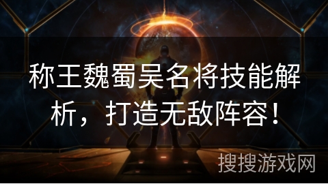 称王魏蜀吴名将技能解析，打造无敌阵容！