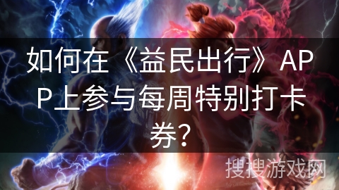 如何在《益民出行》APP上参与每周特别打卡券？