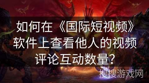 如何在《国际短视频》软件上查看他人的视频评论互动数量？
