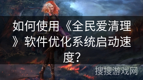 如何使用《全民爱清理》软件优化系统启动速度？