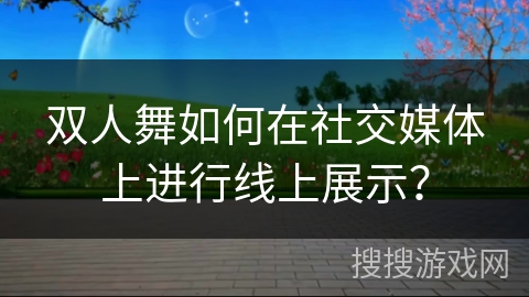 双人舞如何在社交媒体上进行线上展示？