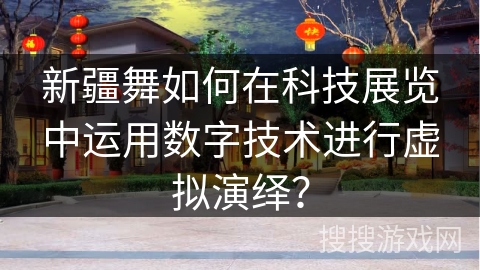 新疆舞如何在科技展览中运用数字技术进行虚拟演绎？